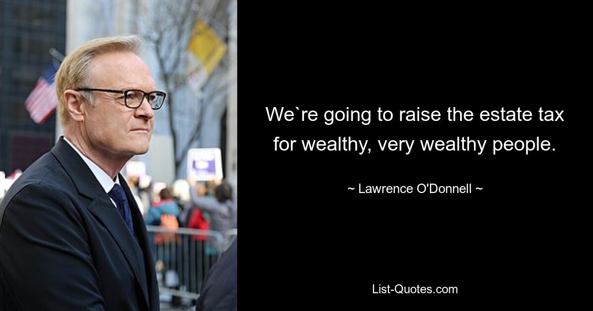 We`re going to raise the estate tax for wealthy, very wealthy people. — © Lawrence O'Donnell