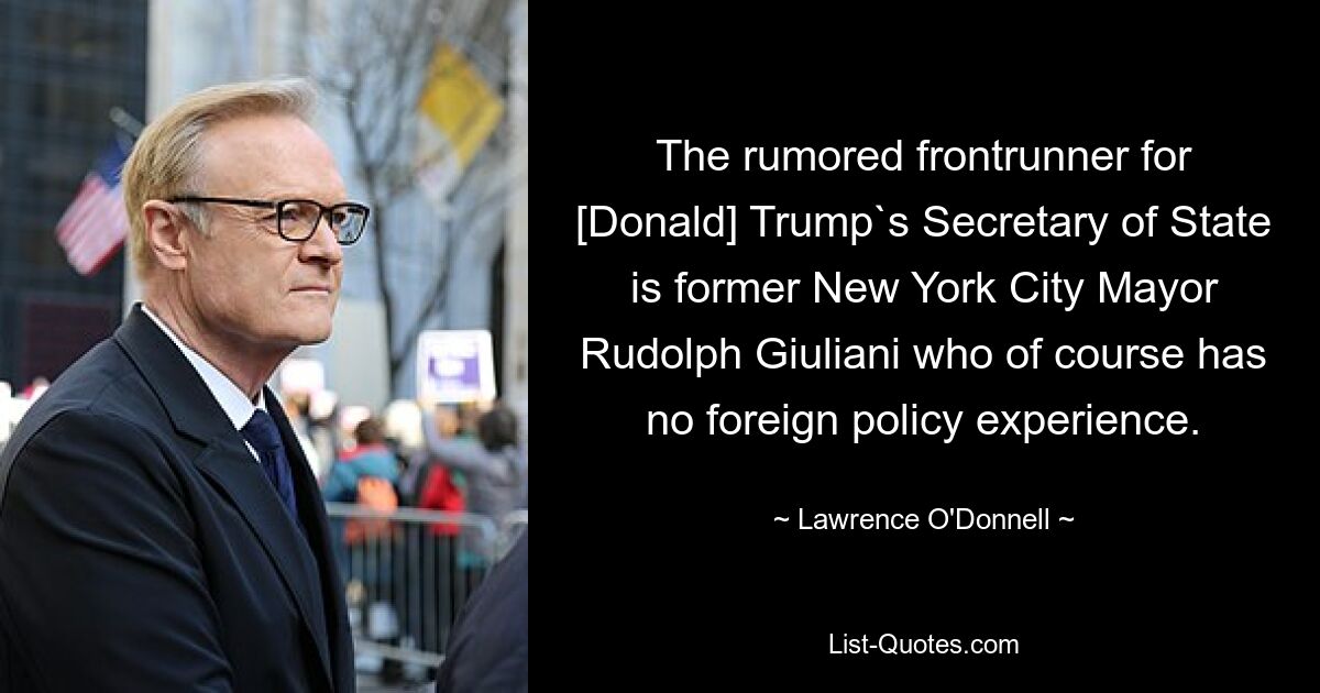 The rumored frontrunner for [Donald] Trump`s Secretary of State is former New York City Mayor Rudolph Giuliani who of course has no foreign policy experience. — © Lawrence O'Donnell