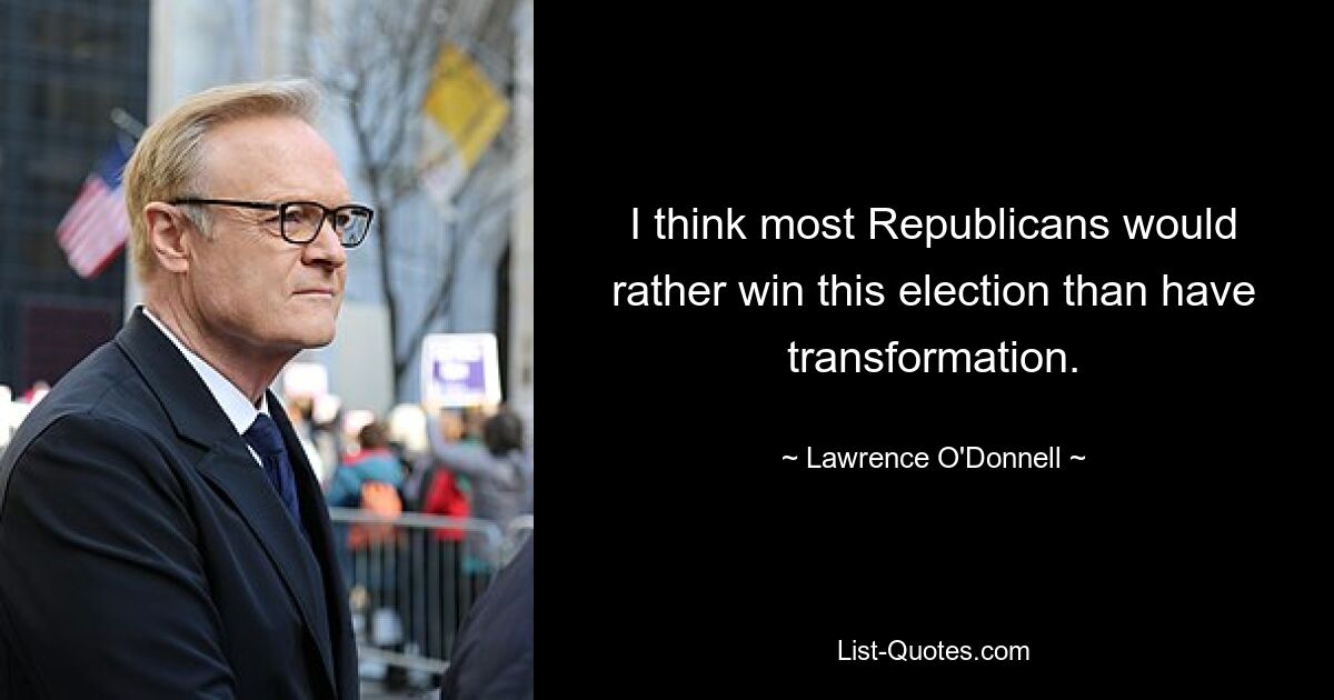 I think most Republicans would rather win this election than have transformation. — © Lawrence O'Donnell