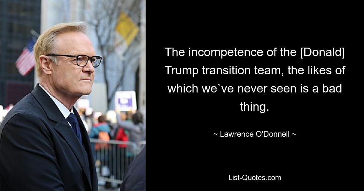 The incompetence of the [Donald] Trump transition team, the likes of which we`ve never seen is a bad thing. — © Lawrence O'Donnell