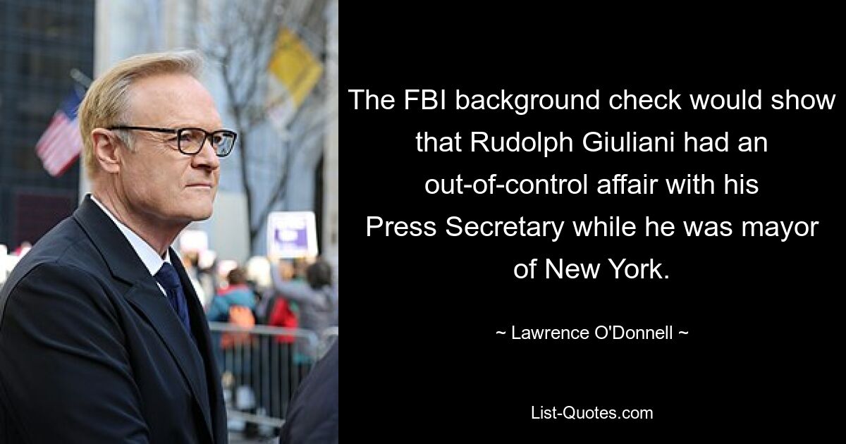 The FBI background check would show that Rudolph Giuliani had an out-of-control affair with his Press Secretary while he was mayor of New York. — © Lawrence O'Donnell