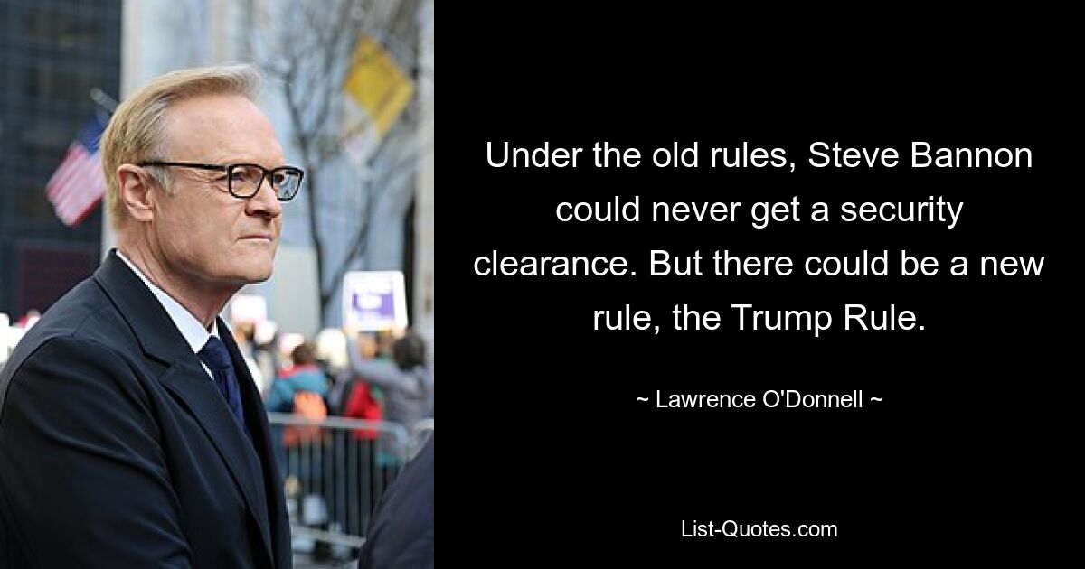 Under the old rules, Steve Bannon could never get a security clearance. But there could be a new rule, the Trump Rule. — © Lawrence O'Donnell