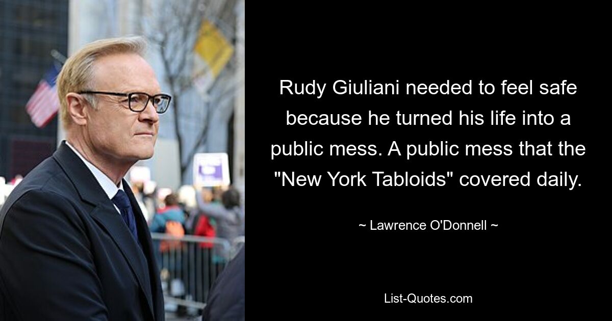 Rudy Giuliani needed to feel safe because he turned his life into a public mess. A public mess that the "New York Tabloids" covered daily. — © Lawrence O'Donnell