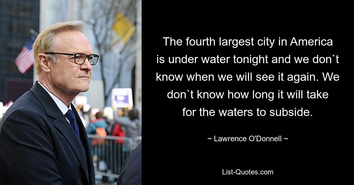 The fourth largest city in America is under water tonight and we don`t know when we will see it again. We don`t know how long it will take for the waters to subside. — © Lawrence O'Donnell