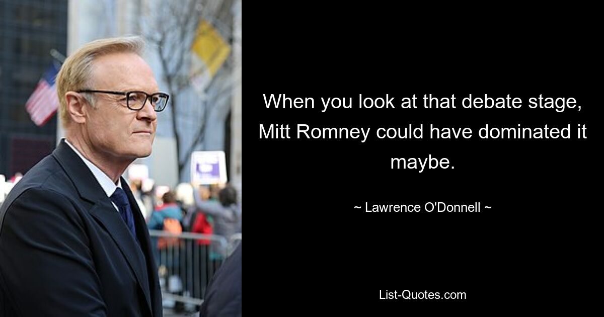 When you look at that debate stage, Mitt Romney could have dominated it maybe. — © Lawrence O'Donnell