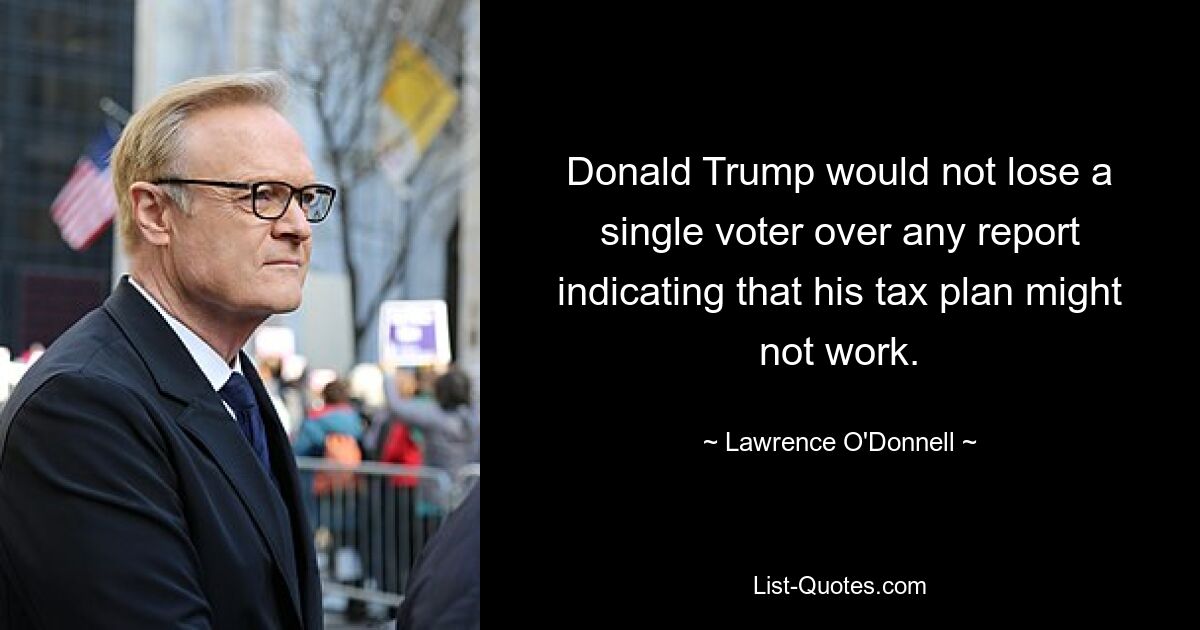 Donald Trump would not lose a single voter over any report indicating that his tax plan might not work. — © Lawrence O'Donnell