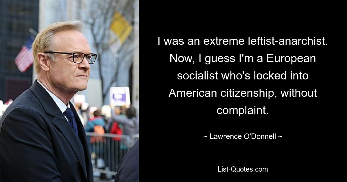 I was an extreme leftist-anarchist. Now, I guess I'm a European socialist who's locked into American citizenship, without complaint. — © Lawrence O'Donnell