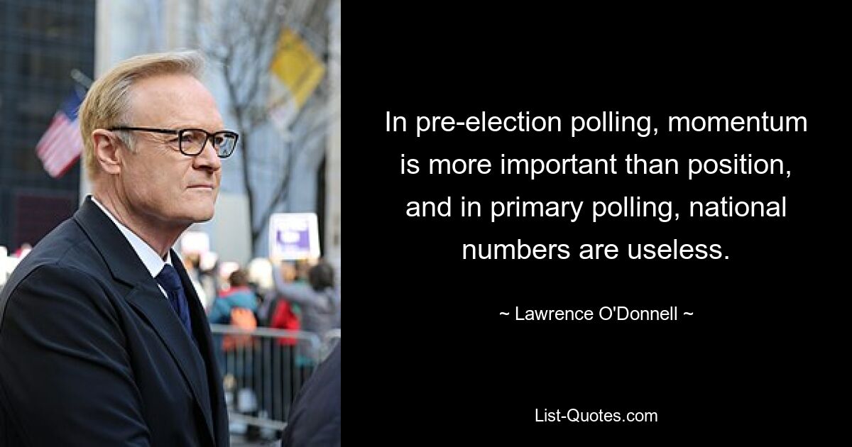 In pre-election polling, momentum is more important than position, and in primary polling, national numbers are useless. — © Lawrence O'Donnell