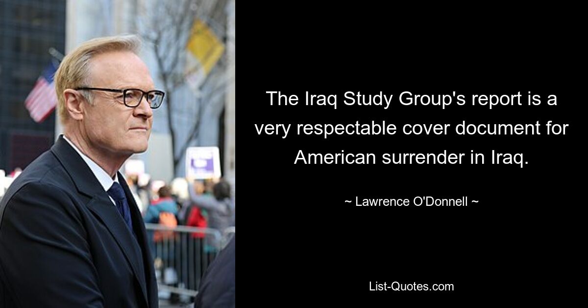 The Iraq Study Group's report is a very respectable cover document for American surrender in Iraq. — © Lawrence O'Donnell