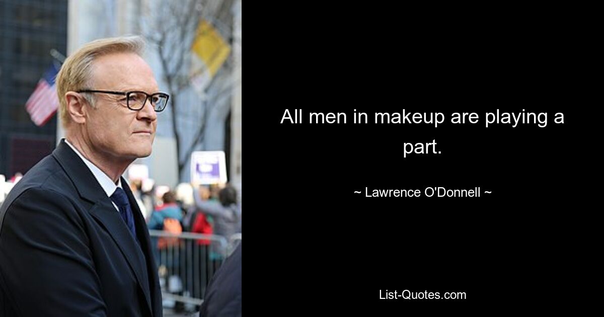 All men in makeup are playing a part. — © Lawrence O'Donnell