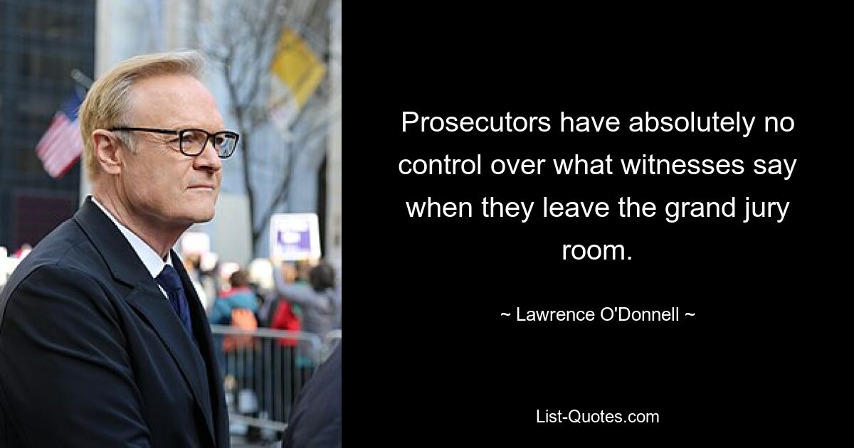 Prosecutors have absolutely no control over what witnesses say when they leave the grand jury room. — © Lawrence O'Donnell