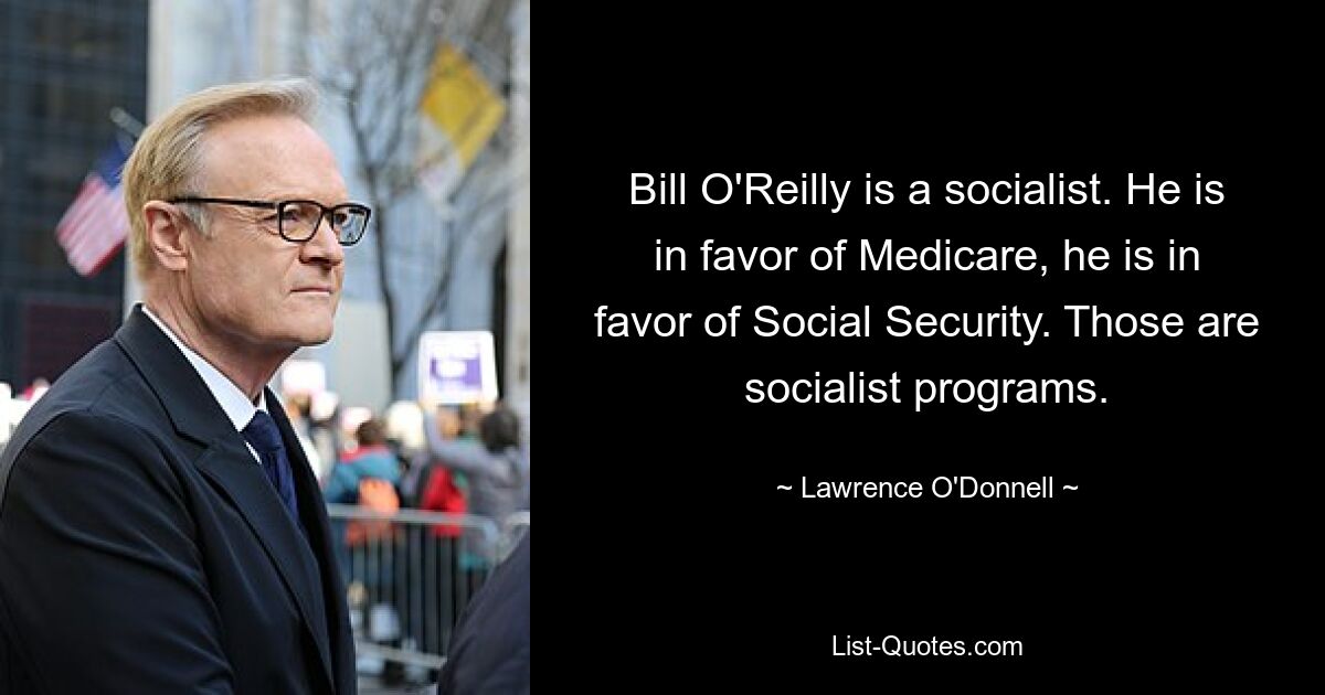 Bill O'Reilly is a socialist. He is in favor of Medicare, he is in favor of Social Security. Those are socialist programs. — © Lawrence O'Donnell