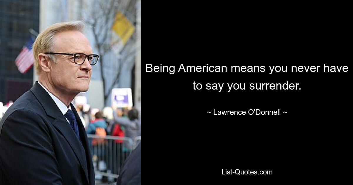 Being American means you never have to say you surrender. — © Lawrence O'Donnell