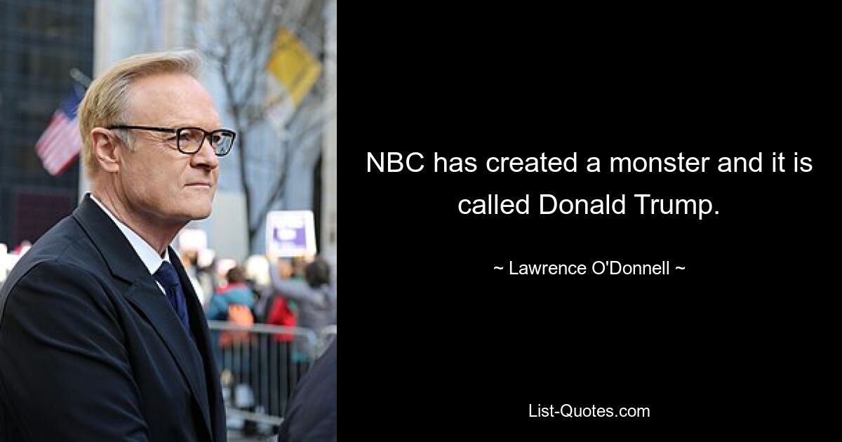 NBC has created a monster and it is called Donald Trump. — © Lawrence O'Donnell