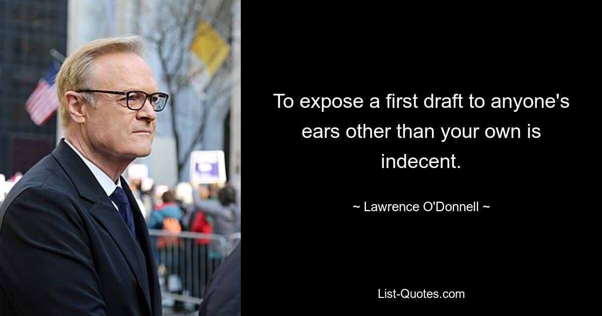 To expose a first draft to anyone's ears other than your own is indecent. — © Lawrence O'Donnell