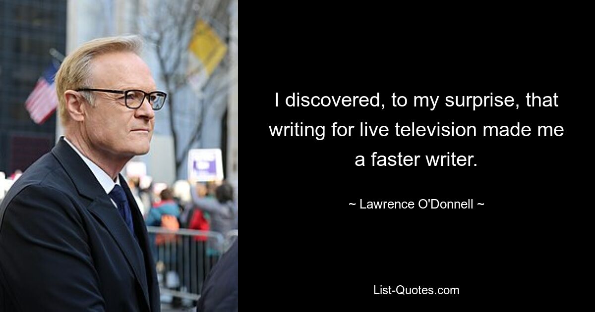 I discovered, to my surprise, that writing for live television made me a faster writer. — © Lawrence O'Donnell