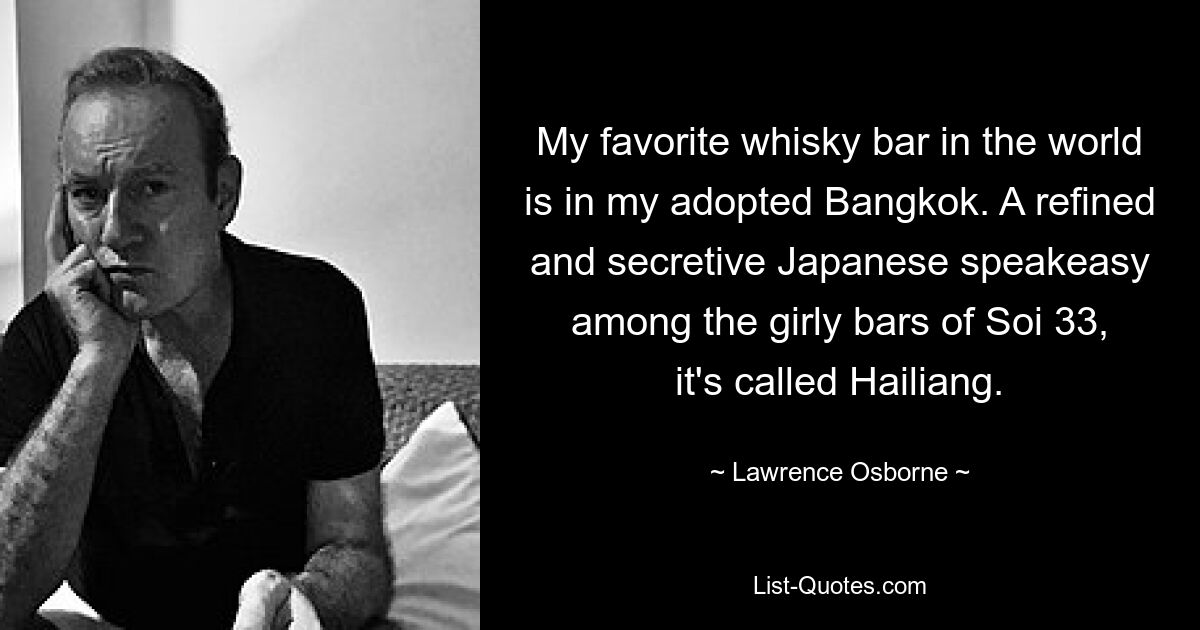 My favorite whisky bar in the world is in my adopted Bangkok. A refined and secretive Japanese speakeasy among the girly bars of Soi 33, it's called Hailiang. — © Lawrence Osborne