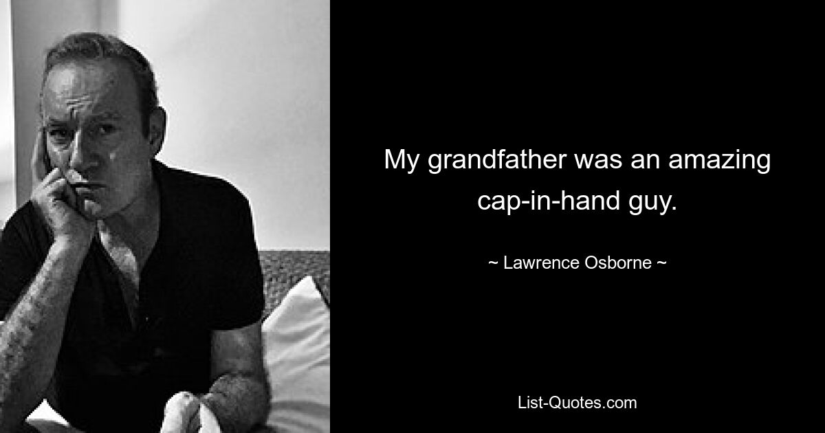 My grandfather was an amazing cap-in-hand guy. — © Lawrence Osborne