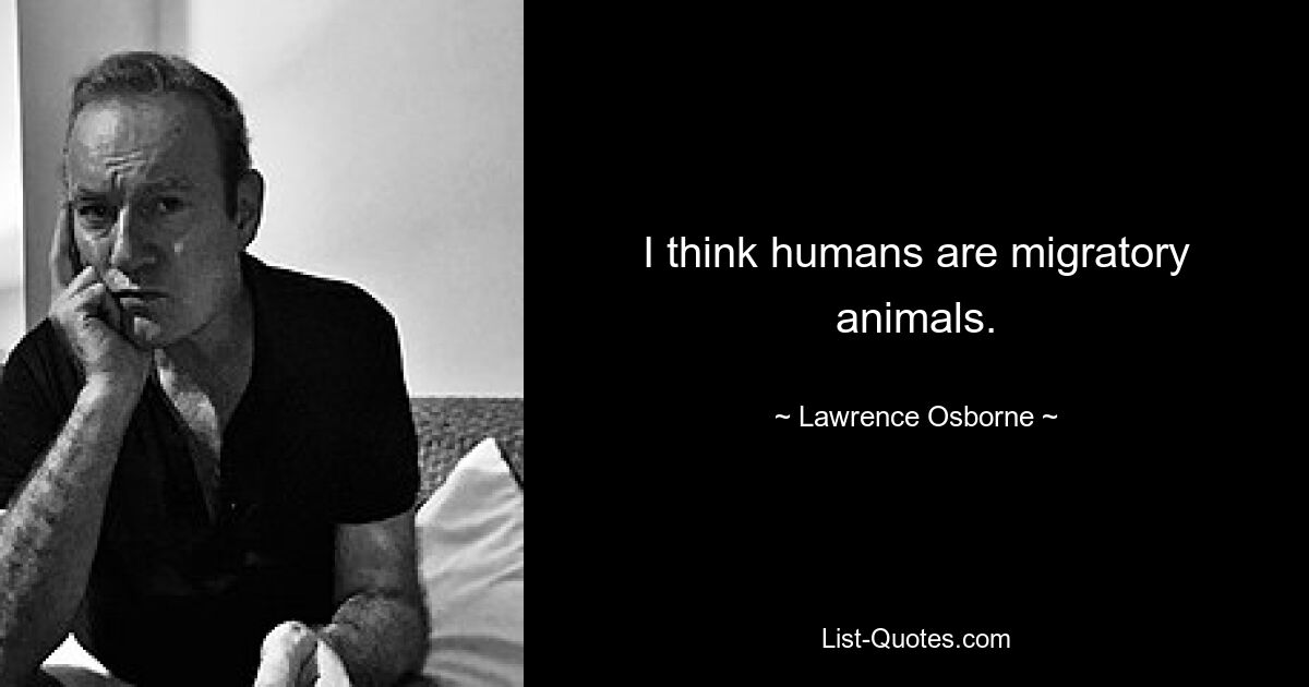 I think humans are migratory animals. — © Lawrence Osborne