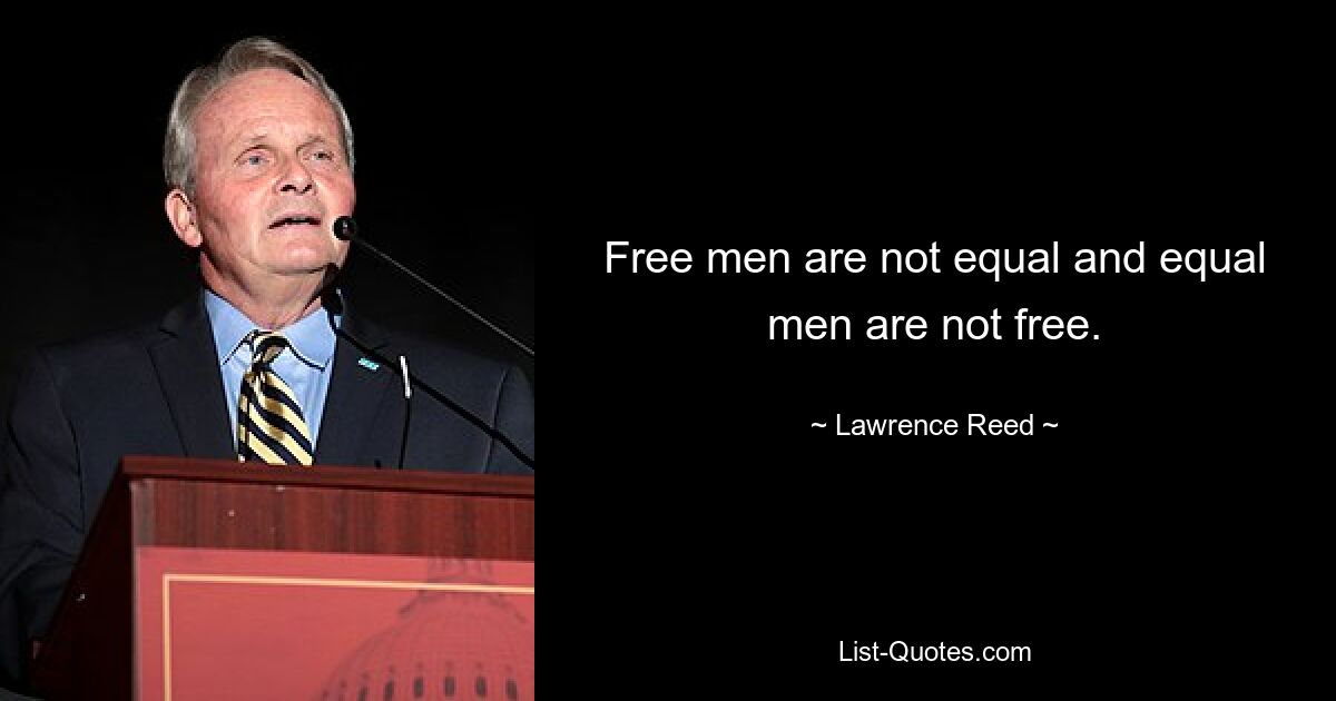 Free men are not equal and equal men are not free. — © Lawrence Reed