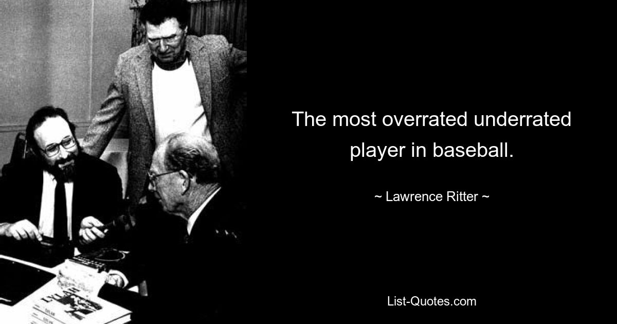 The most overrated underrated player in baseball. — © Lawrence Ritter