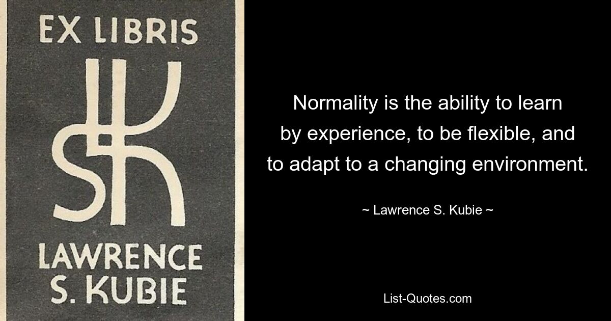 Normality is the ability to learn by experience, to be flexible, and to adapt to a changing environment. — © Lawrence S. Kubie