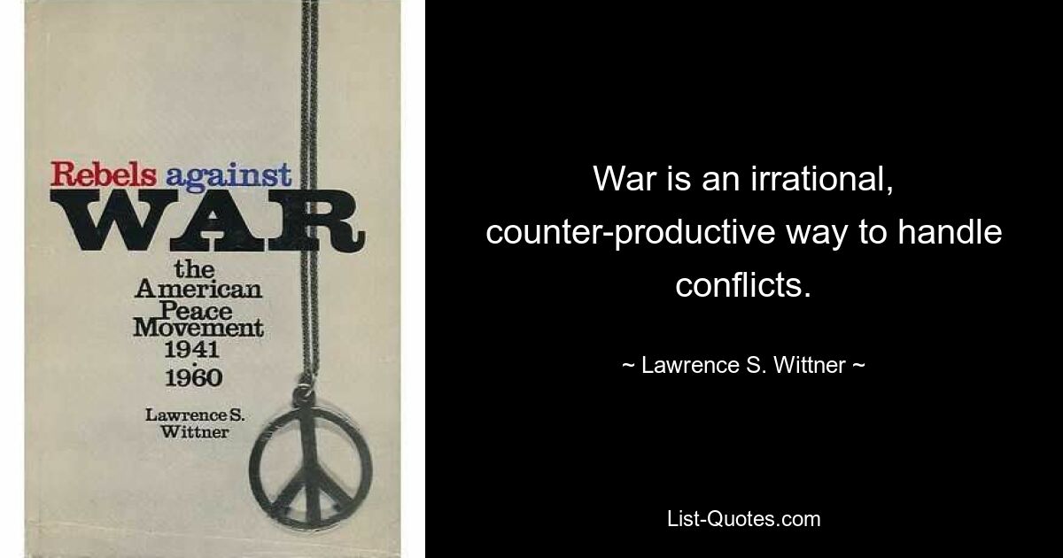 War is an irrational, counter-productive way to handle conflicts. — © Lawrence S. Wittner