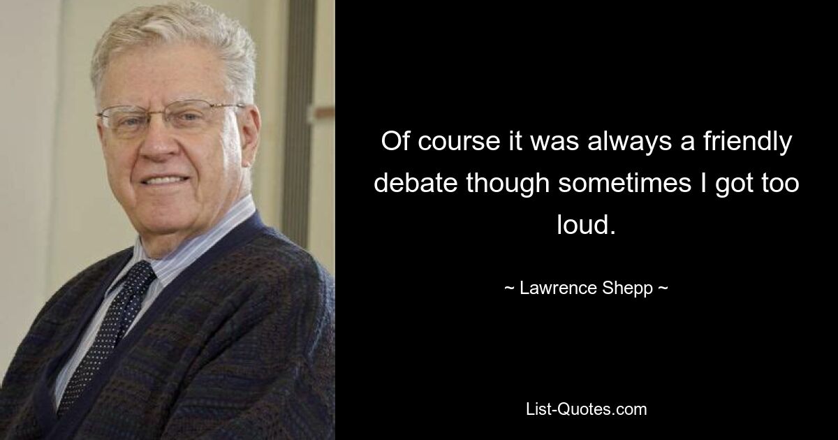 Of course it was always a friendly debate though sometimes I got too loud. — © Lawrence Shepp