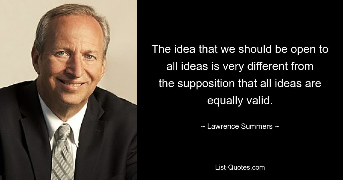 The idea that we should be open to all ideas is very different from the supposition that all ideas are equally valid. — © Lawrence Summers