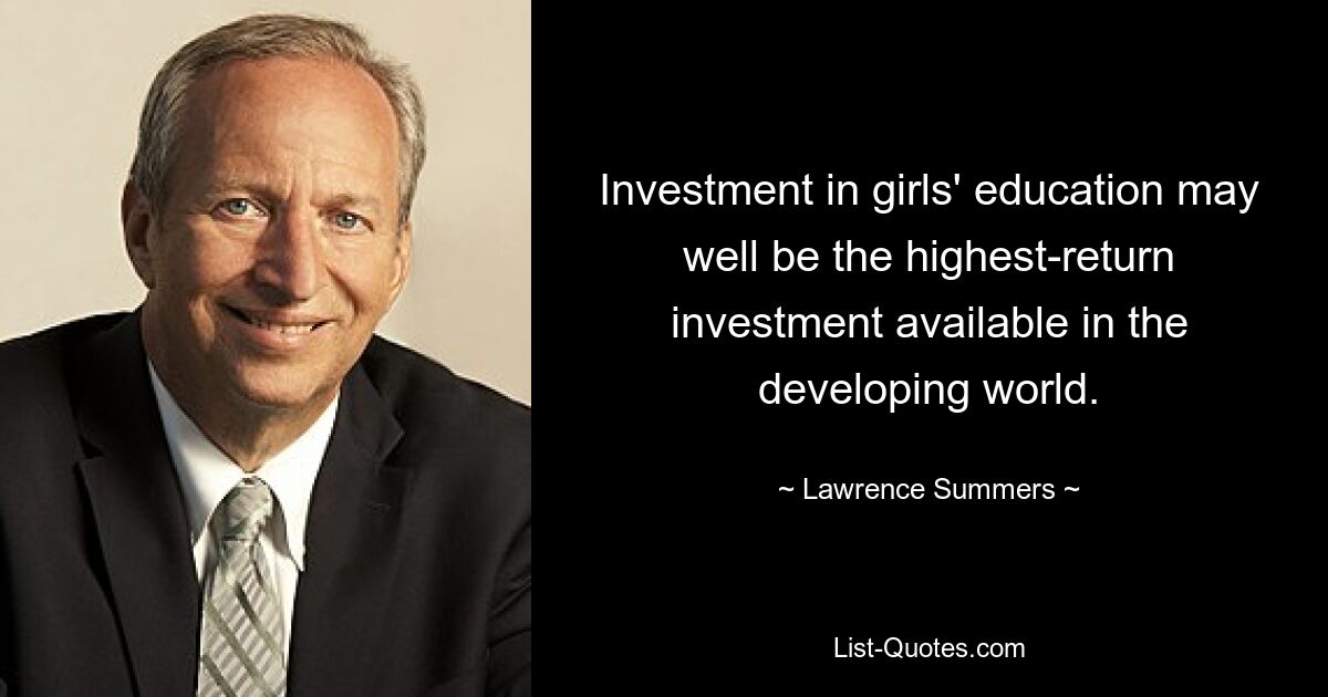 Investment in girls' education may well be the highest-return investment available in the developing world. — © Lawrence Summers