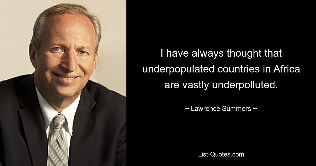 I have always thought that underpopulated countries in Africa are vastly underpolluted. — © Lawrence Summers