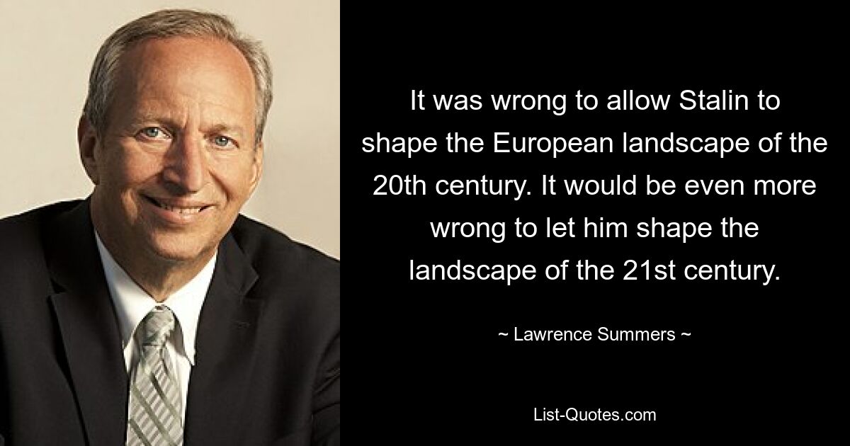 It was wrong to allow Stalin to shape the European landscape of the 20th century. It would be even more wrong to let him shape the landscape of the 21st century. — © Lawrence Summers