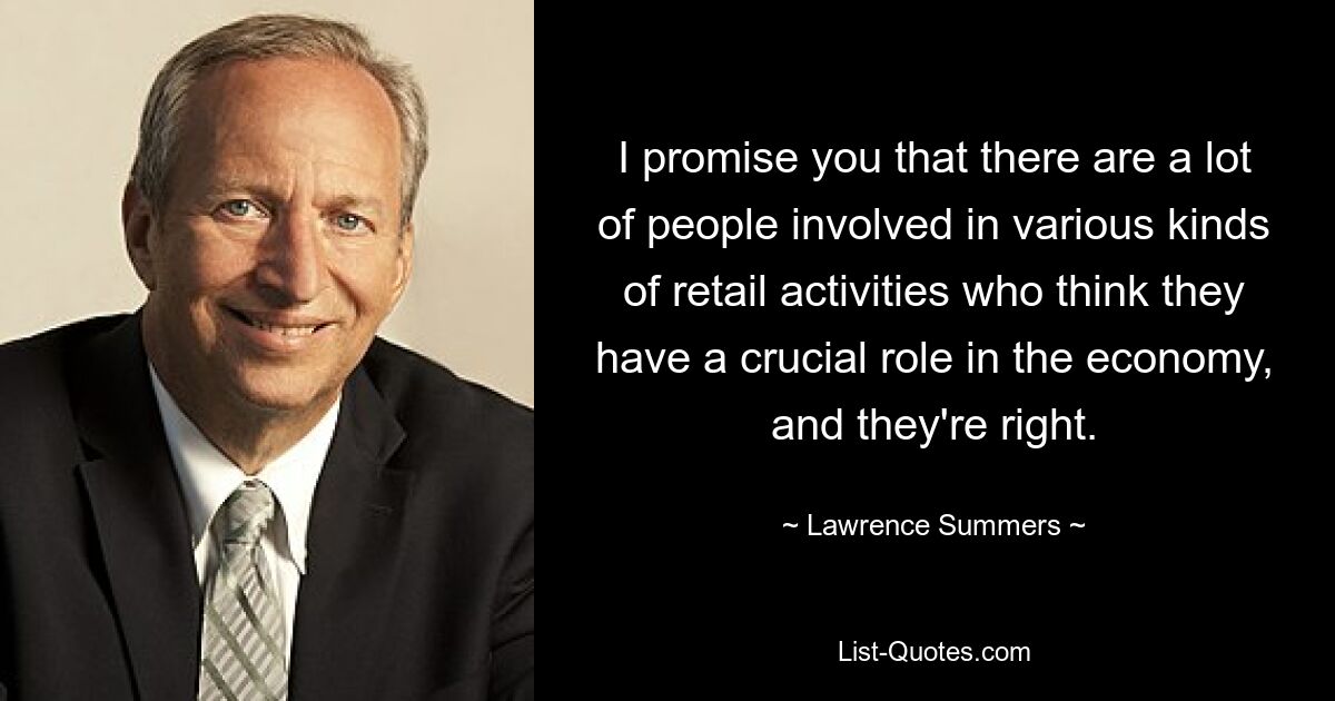 I promise you that there are a lot of people involved in various kinds of retail activities who think they have a crucial role in the economy, and they're right. — © Lawrence Summers