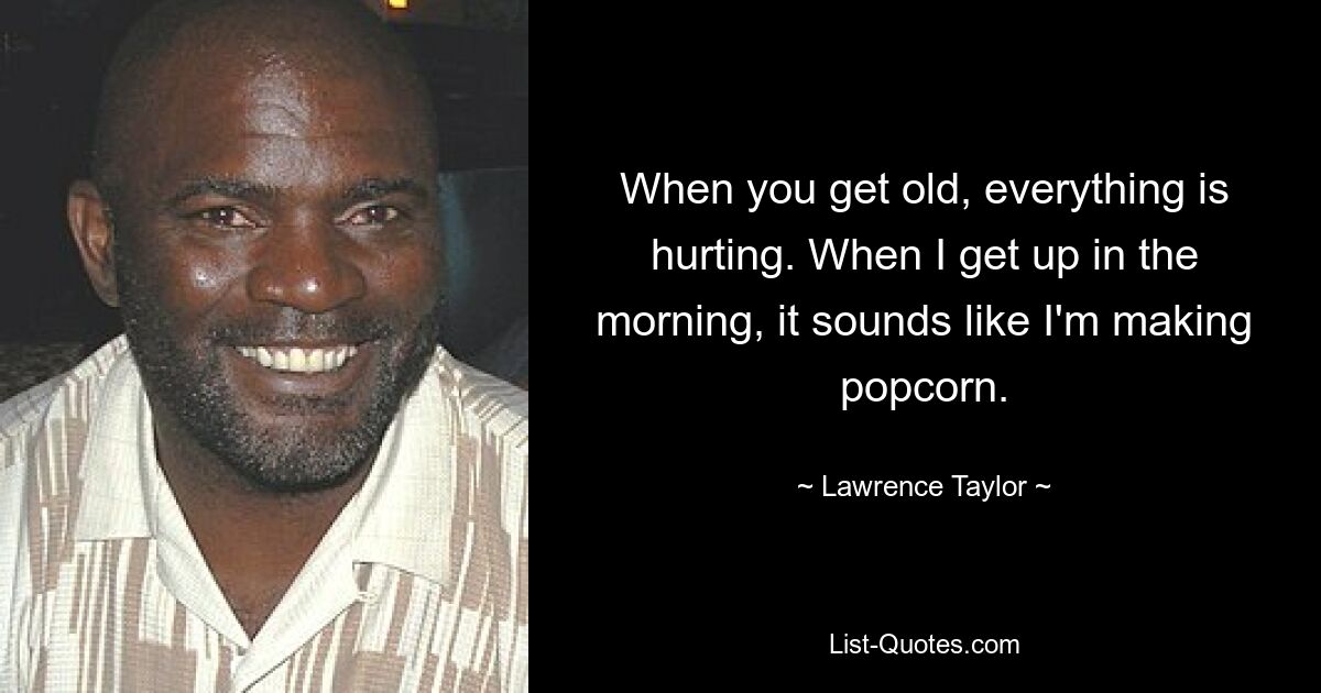 When you get old, everything is hurting. When I get up in the morning, it sounds like I'm making popcorn. — © Lawrence Taylor