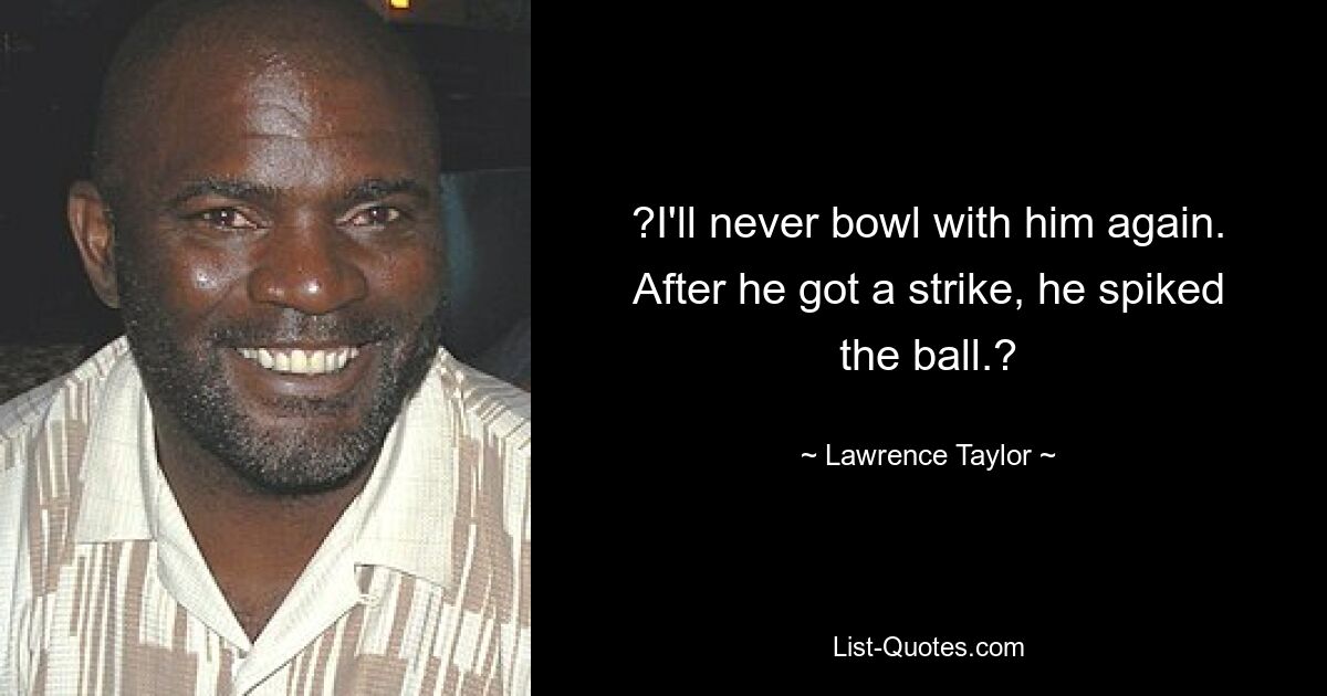 ?I'll never bowl with him again. After he got a strike, he spiked the ball.? — © Lawrence Taylor