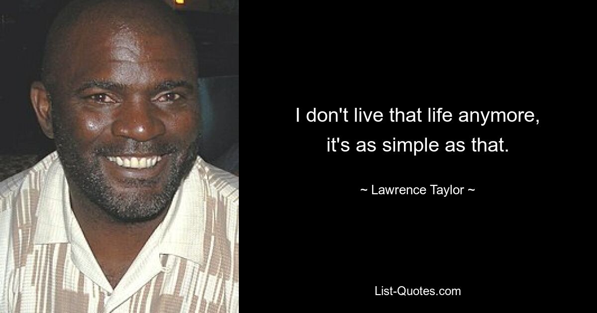 I don't live that life anymore, it's as simple as that. — © Lawrence Taylor