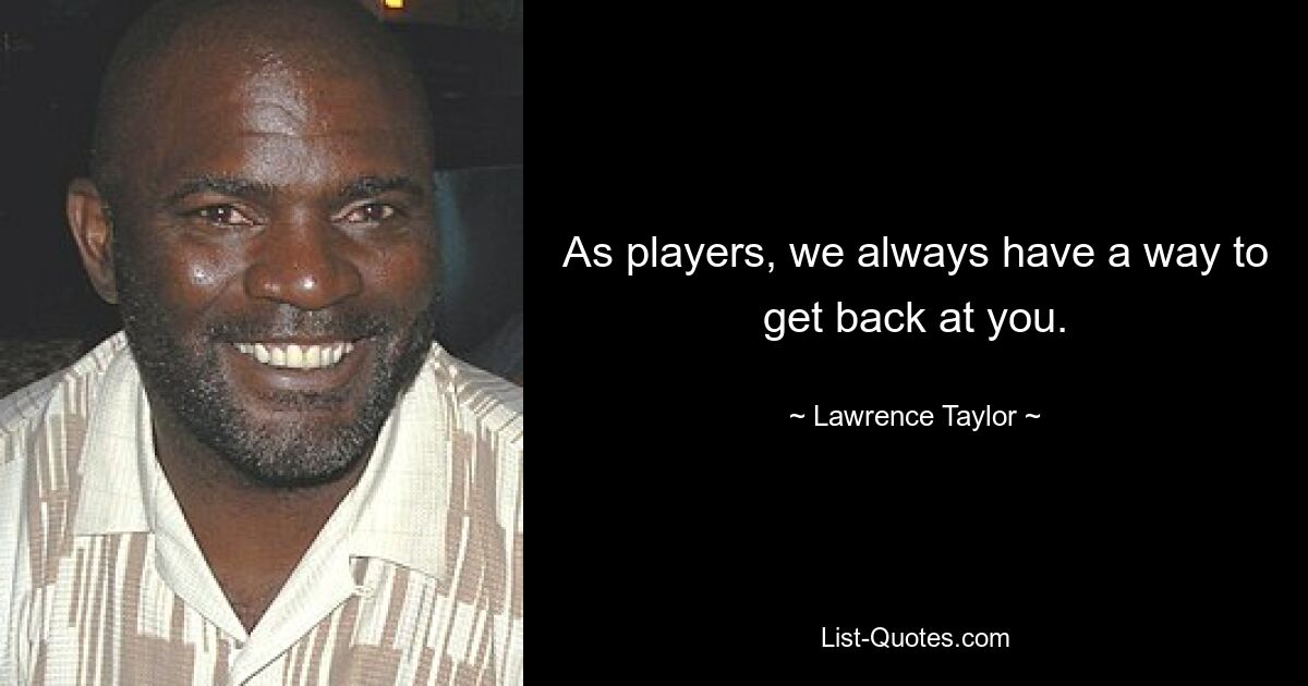 As players, we always have a way to get back at you. — © Lawrence Taylor