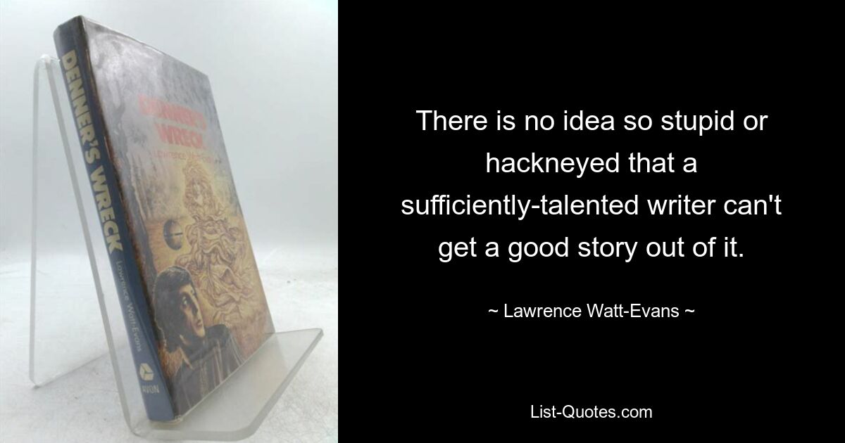 There is no idea so stupid or hackneyed that a sufficiently-talented writer can't get a good story out of it. — © Lawrence Watt-Evans