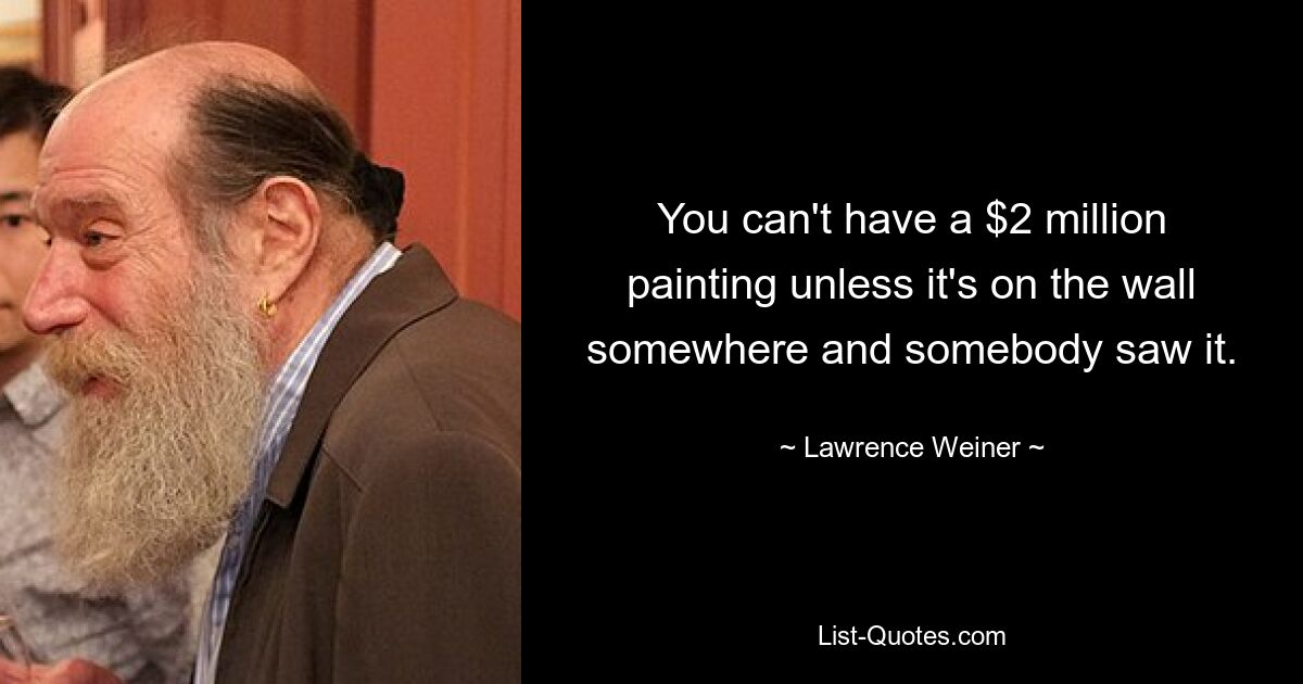 You can't have a $2 million painting unless it's on the wall somewhere and somebody saw it. — © Lawrence Weiner