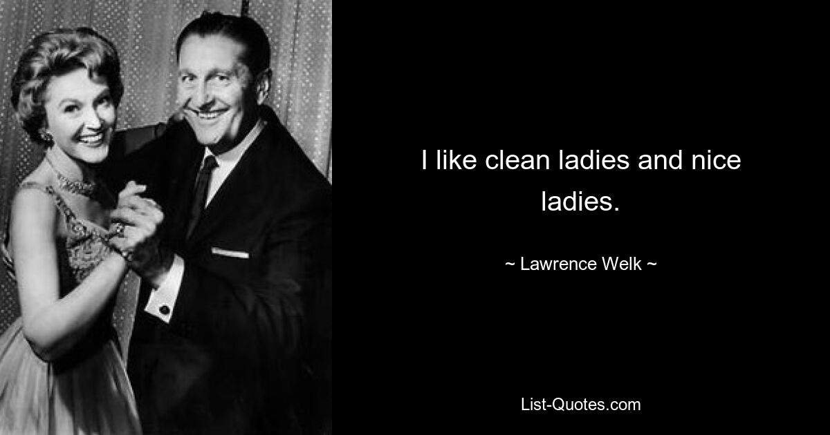 I like clean ladies and nice ladies. — © Lawrence Welk