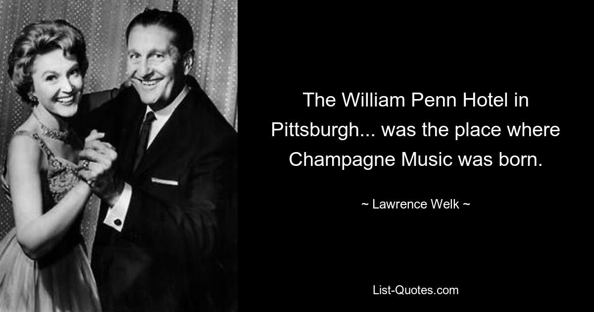 The William Penn Hotel in Pittsburgh... was the place where Champagne Music was born. — © Lawrence Welk