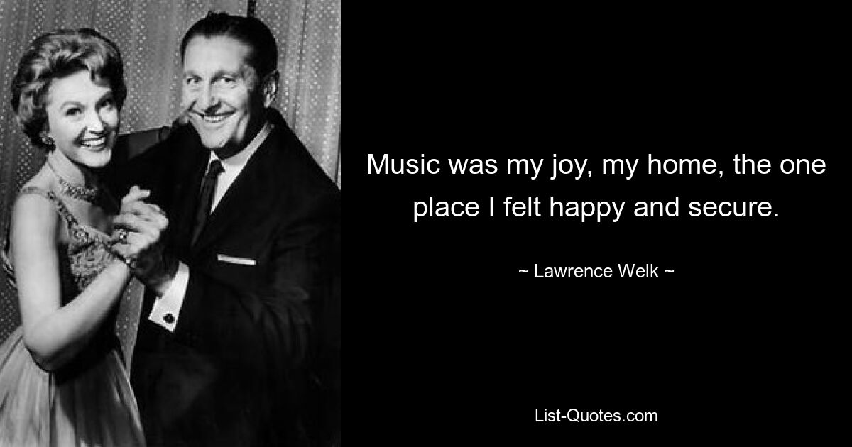 Music was my joy, my home, the one place I felt happy and secure. — © Lawrence Welk