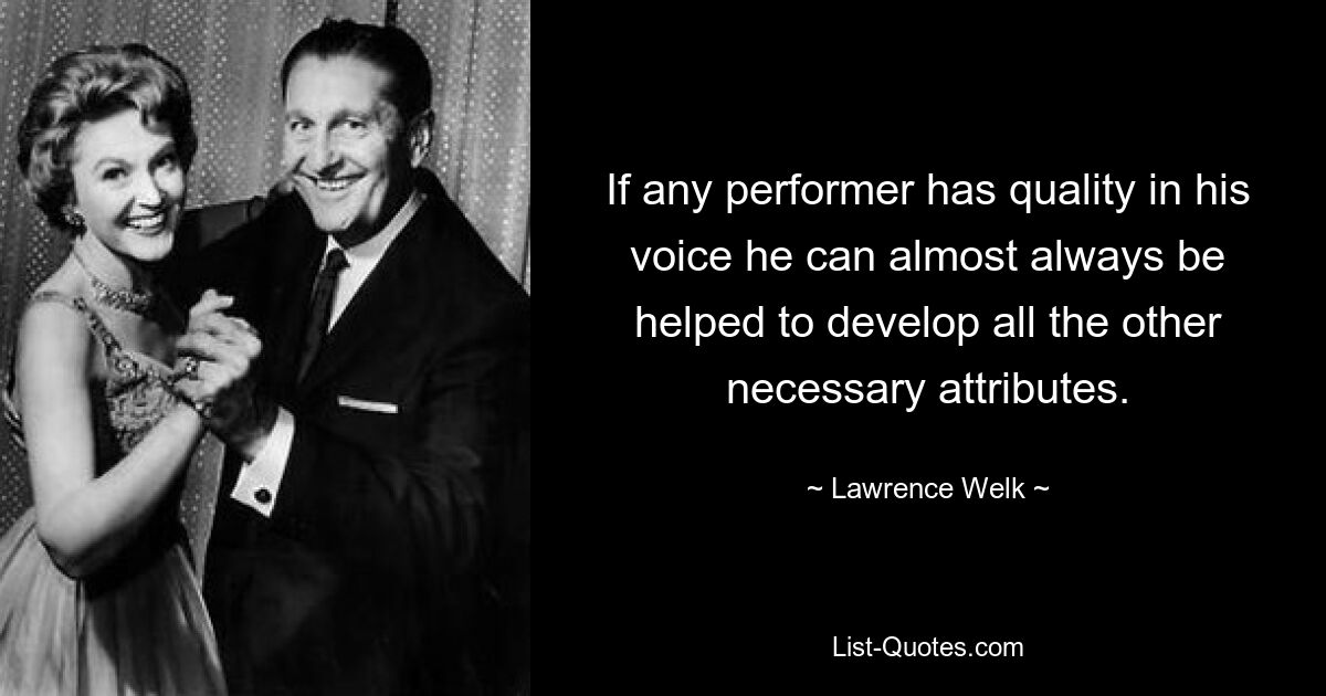 If any performer has quality in his voice he can almost always be helped to develop all the other necessary attributes. — © Lawrence Welk