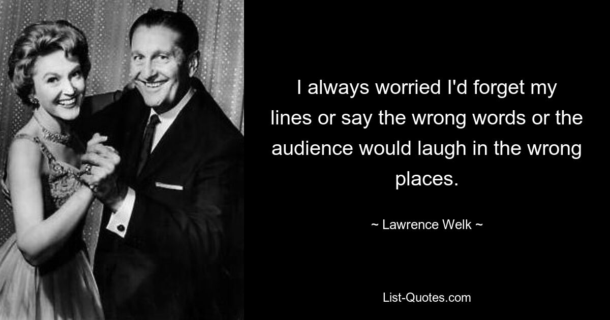 Я всегда боялся, что забуду свои реплики или скажу не те слова, или публика будет смеяться не в том месте. — © Лоуренс Велк