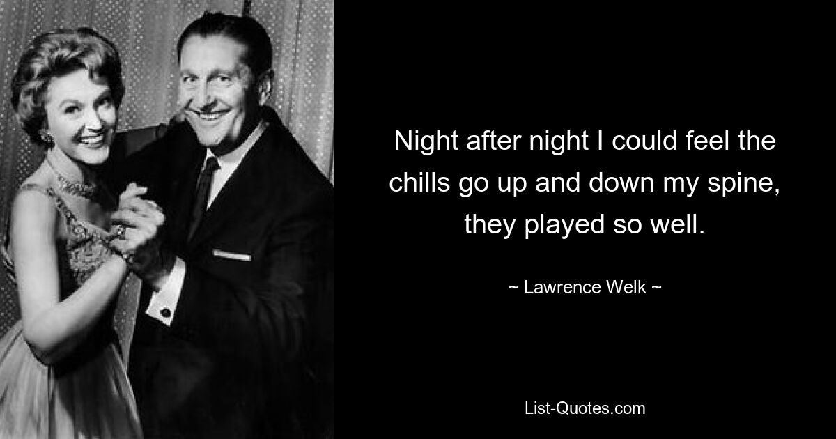 Night after night I could feel the chills go up and down my spine, they played so well. — © Lawrence Welk