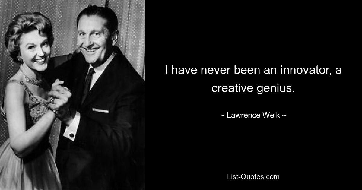 I have never been an innovator, a creative genius. — © Lawrence Welk