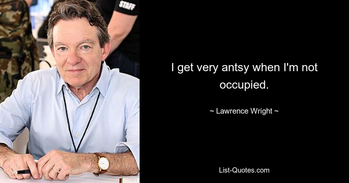 I get very antsy when I'm not occupied. — © Lawrence Wright