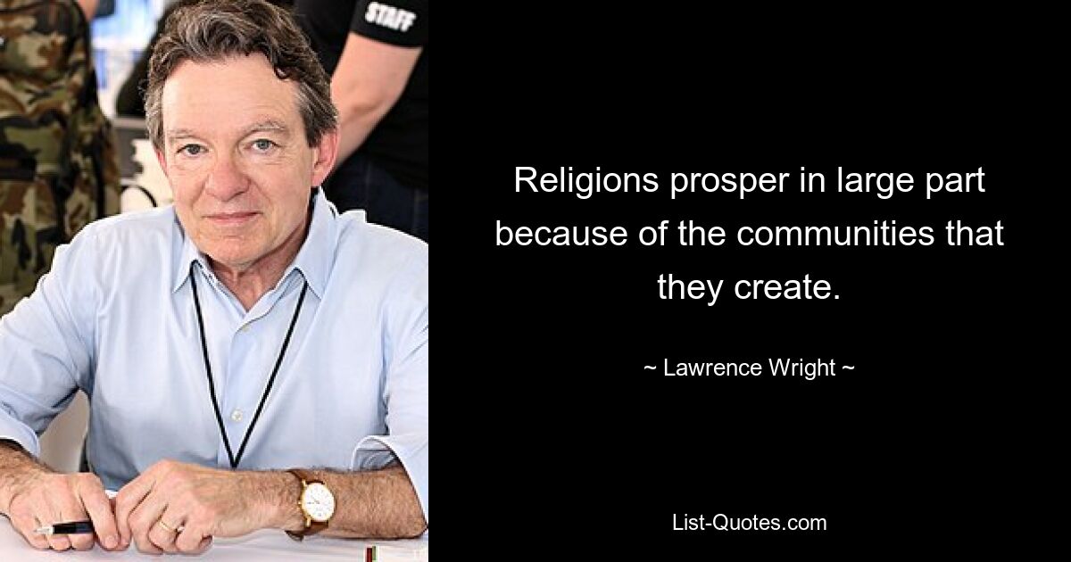 Religions prosper in large part because of the communities that they create. — © Lawrence Wright