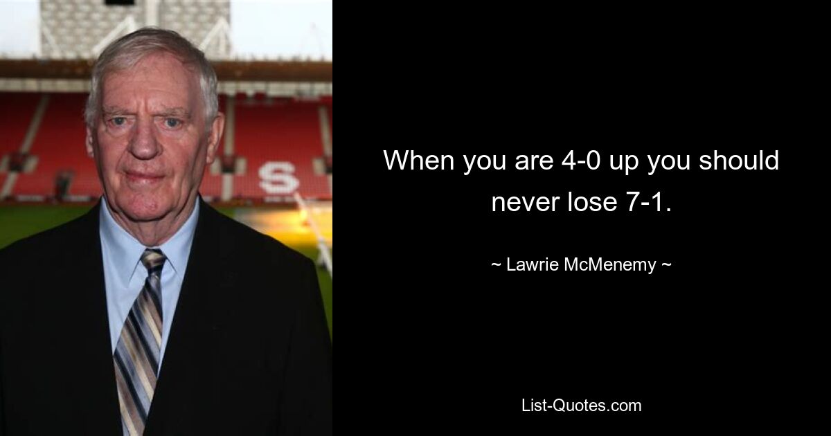 When you are 4-0 up you should never lose 7-1. — © Lawrie McMenemy