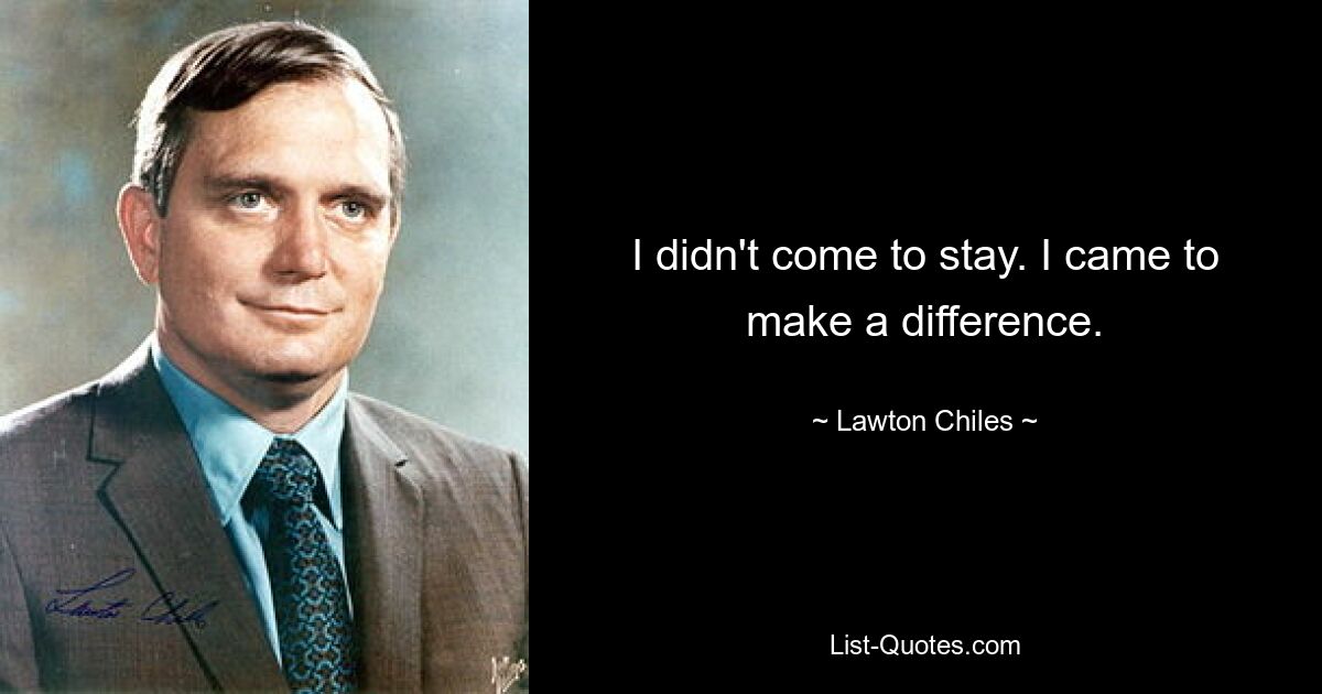 I didn't come to stay. I came to make a difference. — © Lawton Chiles